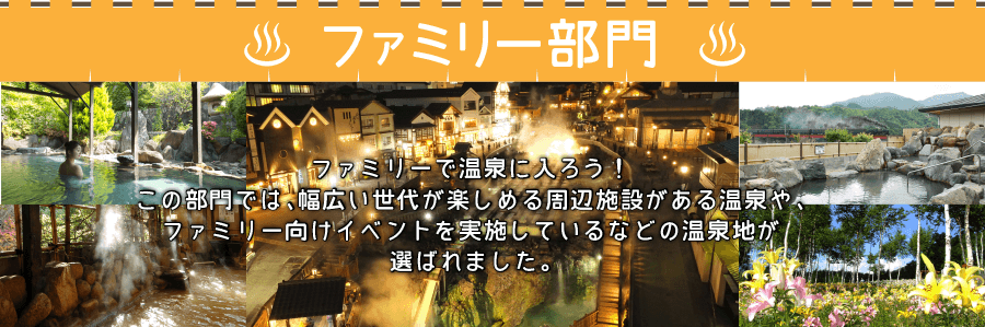 ファミリー部門：ファミリーで温泉に入ろう！この部門では、幅広い世代が楽しめる周辺施設がある温泉や、ファミリー向けイベントを実施しているなどの温泉地が選ばれました。